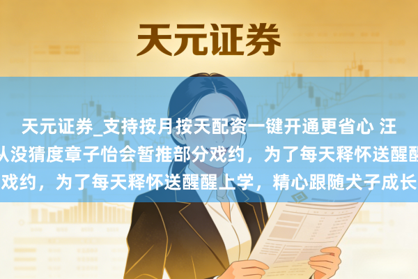 天元证券_支持按月按天配资一键开通更省心 汪峰再一次千里默了，他从没猜度章子怡会暂推部分戏约，为了每天释怀送醒醒上学，精心跟随犬子成长