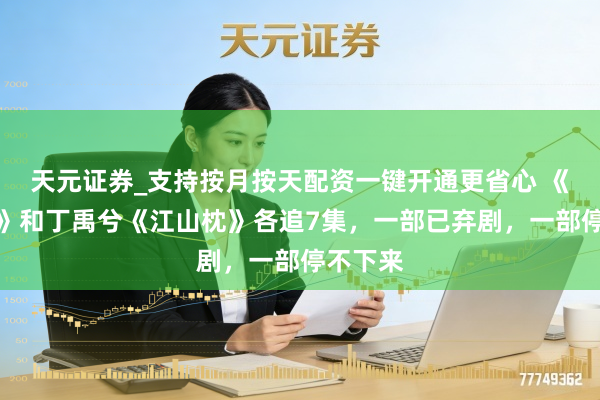 天元证券_支持按月按天配资一键开通更省心 《锦月令》和丁禹兮《江山枕》各追7集，一部已弃剧，一部停不下来