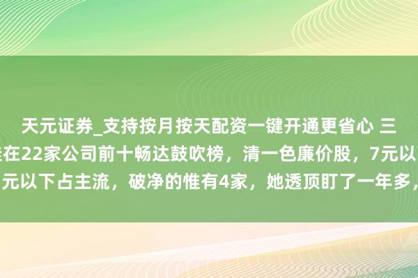 天元证券_支持按月按天配资一键开通更省心 三季报，张素芬的名字挂在22家公司前十畅达鼓吹榜，清一色廉价股，7元以下占主流，破净的惟有4家，她透顶盯了一年多，周线横得跟直线一样