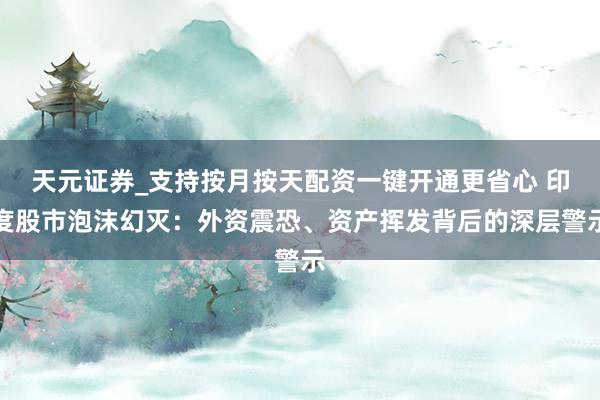 天元证券_支持按月按天配资一键开通更省心 印度股市泡沫幻灭：外资震恐、资产挥发背后的深层警示