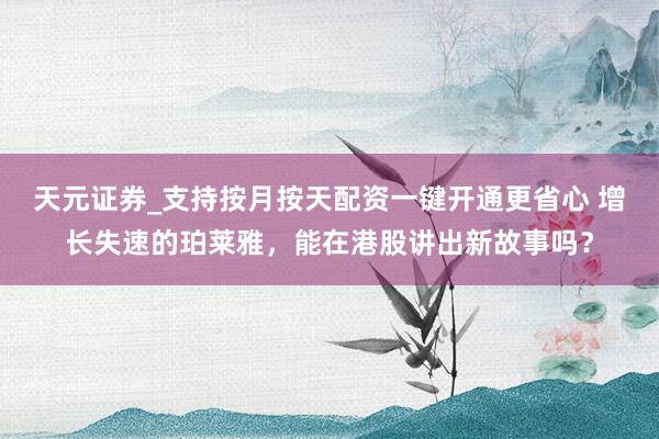 天元证券_支持按月按天配资一键开通更省心 增长失速的珀莱雅，能在港股讲出新故事吗？