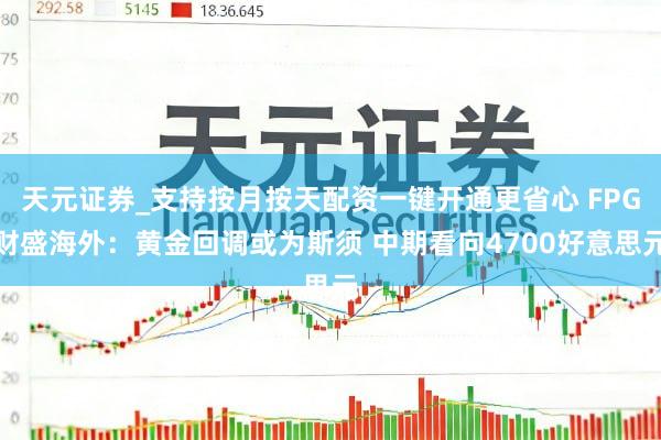 天元证券_支持按月按天配资一键开通更省心 FPG财盛海外:黄金回调或为斯须 中期看向4700好意思元