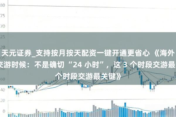 天元证券_支持按月按天配资一键开通更省心 《海外期货交游时候：不是确切 “24 小时”，这 3 个时段交游最关键》