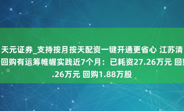 天元证券_支持按月按天配资一键开通更省心 江苏清爽能源股份回购有运筹帷幄实践近7个月：已耗资27.26万元 回购1.88万股
