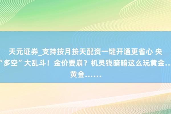 天元证券_支持按月按天配资一键开通更省心 央行“多空”大乱斗！金价要崩？机灵钱暗暗这么玩黄金……