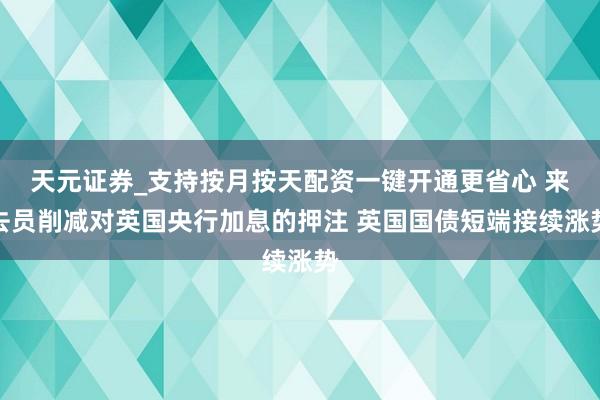 天元证券_支持按月按天配资一键开通更省心 来去员削减对英国央行加息的押注 英国国债短端接续涨势