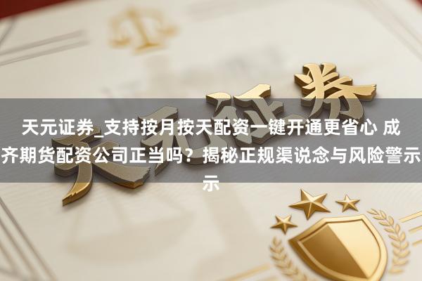 天元证券_支持按月按天配资一键开通更省心 成齐期货配资公司正当吗？揭秘正规渠说念与风险警示
