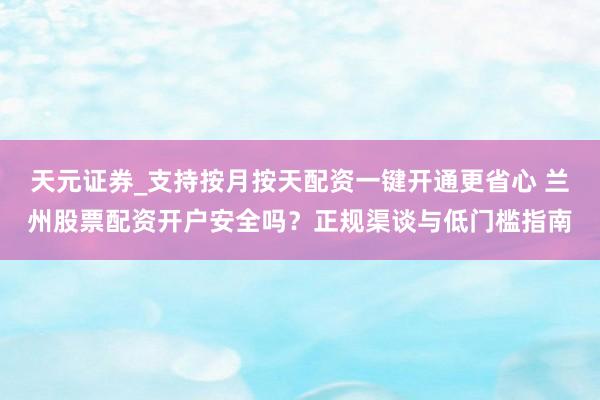 天元证券_支持按月按天配资一键开通更省心 兰州股票配资开户安全吗？正规渠谈与低门槛指南
