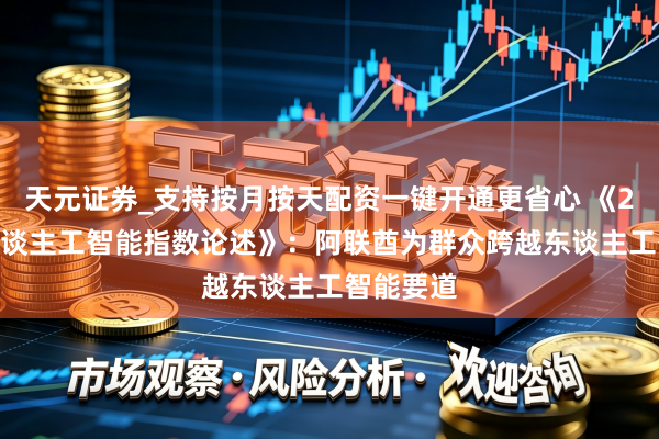 天元证券_支持按月按天配资一键开通更省心 《2026年东谈主工智能指数论述》：阿联酋为群众跨越东谈主工智能要道