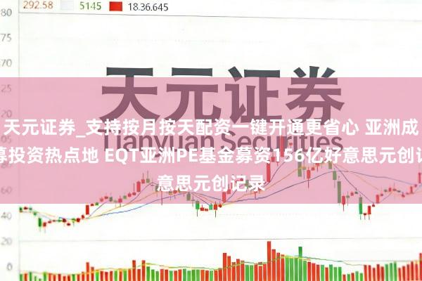 天元证券_支持按月按天配资一键开通更省心 亚洲成私募投资热点地 EQT亚洲PE基金募资156亿好意思元创记录