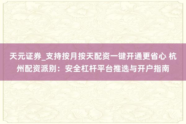 天元证券_支持按月按天配资一键开通更省心 杭州配资派别：安全杠杆平台推选与开户指南