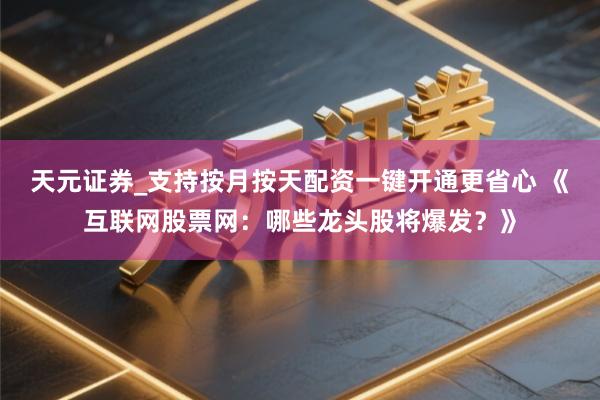 天元证券_支持按月按天配资一键开通更省心 《互联网股票网：哪些龙头股将爆发？》