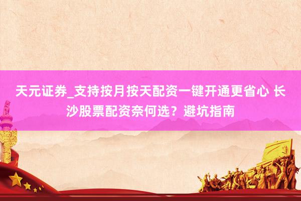 天元证券_支持按月按天配资一键开通更省心 长沙股票配资奈何选？避坑指南