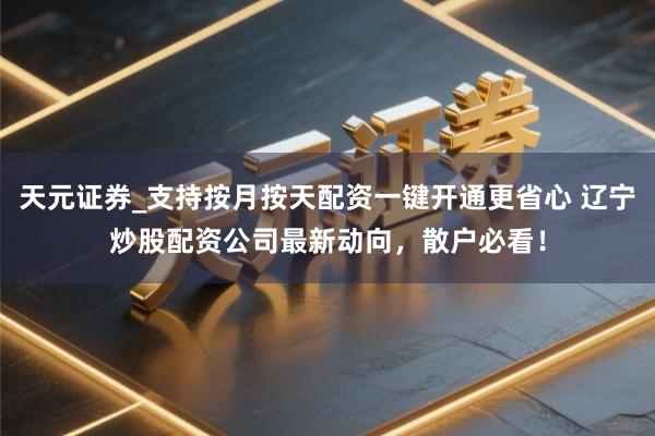 天元证券_支持按月按天配资一键开通更省心 辽宁炒股配资公司最新动向，散户必看！