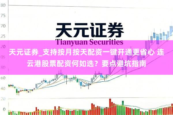 天元证券_支持按月按天配资一键开通更省心 连云港股票配资何如选？要点避坑指南