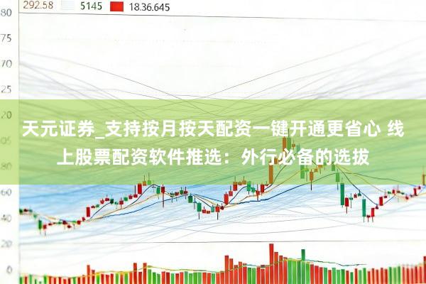 天元证券_支持按月按天配资一键开通更省心 线上股票配资软件推选：外行必备的选拔