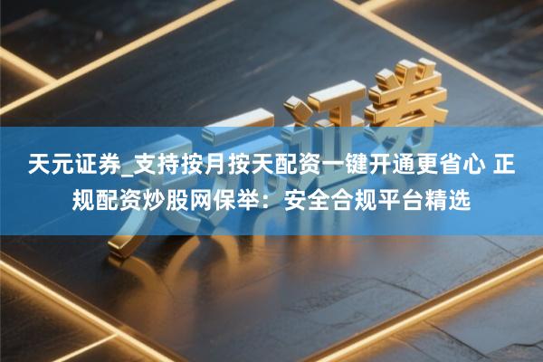 天元证券_支持按月按天配资一键开通更省心 正规配资炒股网保举：安全合规平台精选