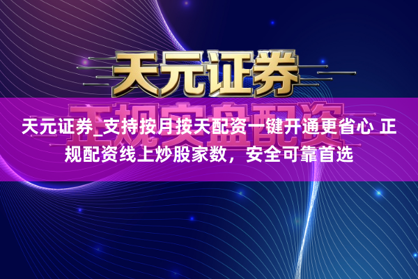 天元证券_支持按月按天配资一键开通更省心 正规配资线上炒股家数，安全可靠首选