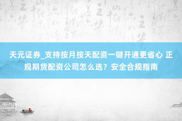 天元证券_支持按月按天配资一键开通更省心 正规期货配资公司怎么选?安全合规指南
