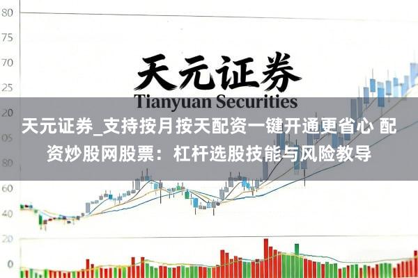 天元证券_支持按月按天配资一键开通更省心 配资炒股网股票：杠杆选股技能与风险教导