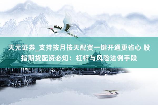 天元证券_支持按月按天配资一键开通更省心 股指期货配资必知：杠杆与风险法例手段