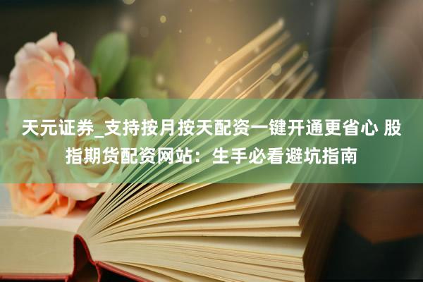 天元证券_支持按月按天配资一键开通更省心 股指期货配资网站：生手必看避坑指南