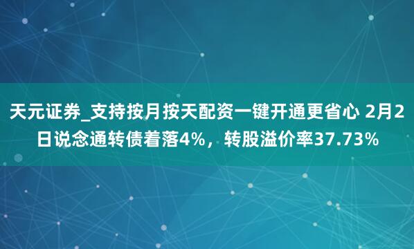 天元证券_支持按月按天配资一键开通更省心 2月2日说念通转债着落4%，转股溢价率37.73%