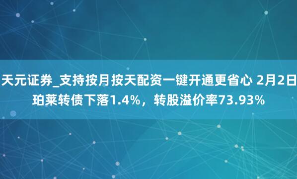 天元证券_支持按月按天配资一键开通更省心 2月2日珀莱转债下落1.4%，转股溢价率73.93%