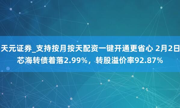 天元证券_支持按月按天配资一键开通更省心 2月2日芯海转债着落2.99%，转股溢价率92.87%