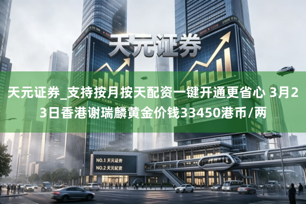 天元证券_支持按月按天配资一键开通更省心 3月23日香港谢瑞麟黄金价钱33450港币/两