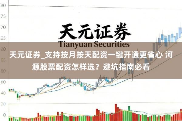 天元证券_支持按月按天配资一键开通更省心 河源股票配资怎样选？避坑指南必看