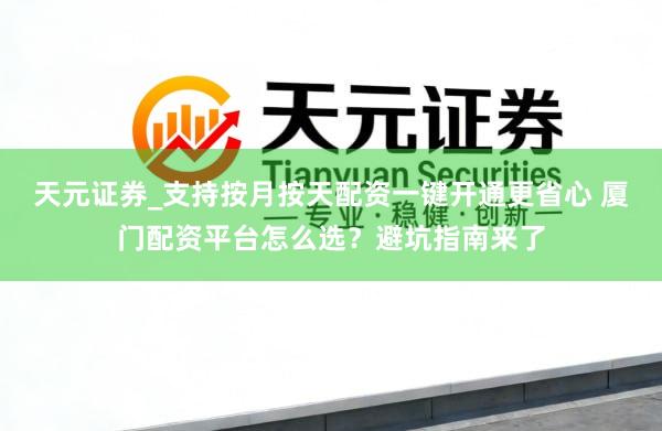 天元证券_支持按月按天配资一键开通更省心 厦门配资平台怎么选？避坑指南来了