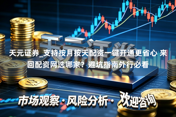 天元证券_支持按月按天配资一键开通更省心 来回配资网选哪家？避坑指南外行必看