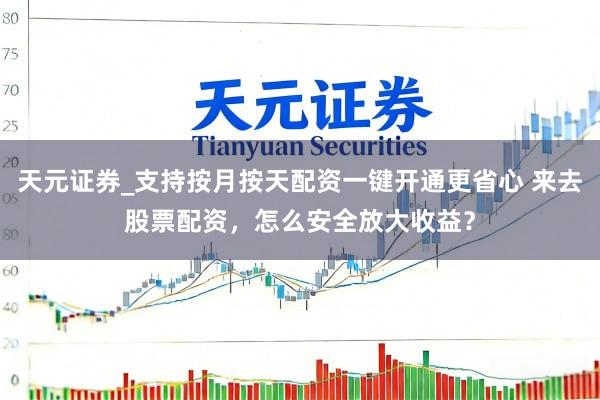 天元证券_支持按月按天配资一键开通更省心 来去股票配资，怎么安全放大收益？