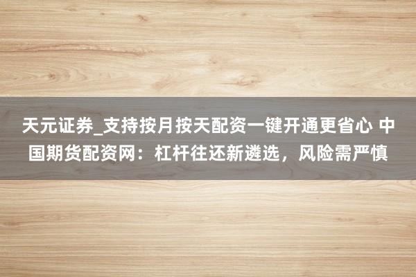 天元证券_支持按月按天配资一键开通更省心 中国期货配资网:杠杆往还新遴选,风险需严慎