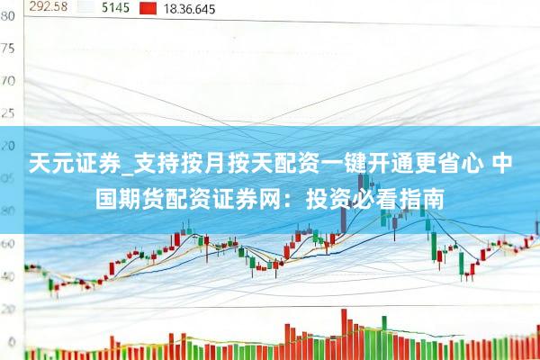 天元证券_支持按月按天配资一键开通更省心 中国期货配资证券网：投资必看指南