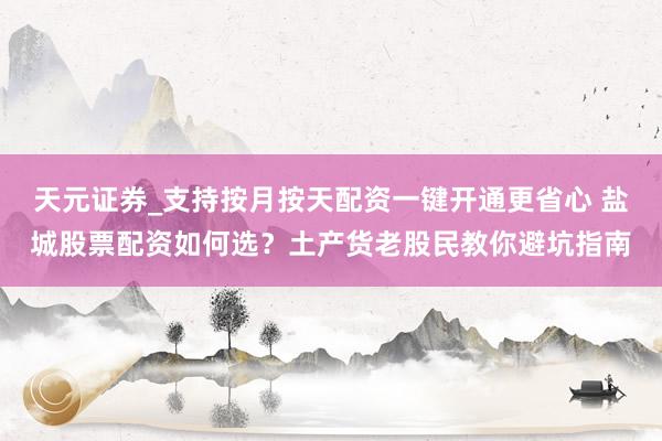天元证券_支持按月按天配资一键开通更省心 盐城股票配资如何选?土产货老股民教你避坑指南