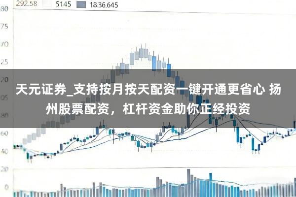 天元证券_支持按月按天配资一键开通更省心 扬州股票配资，杠杆资金助你正经投资