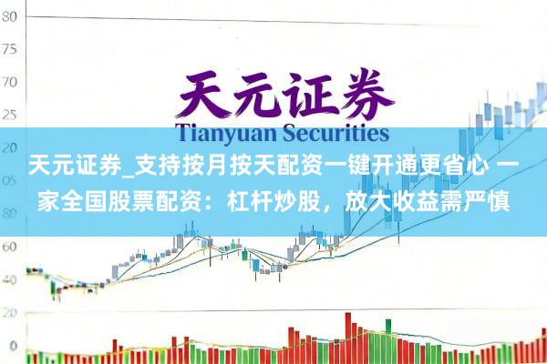 天元证券_支持按月按天配资一键开通更省心 一家全国股票配资：杠杆炒股，放大收益需严慎