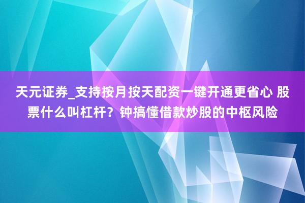 天元证券_支持按月按天配资一键开通更省心 股票什么叫杠杆？钟搞懂借款炒股的中枢风险