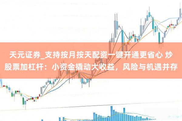 天元证券_支持按月按天配资一键开通更省心 炒股票加杠杆：小资金撬动大收益，风险与机遇并存