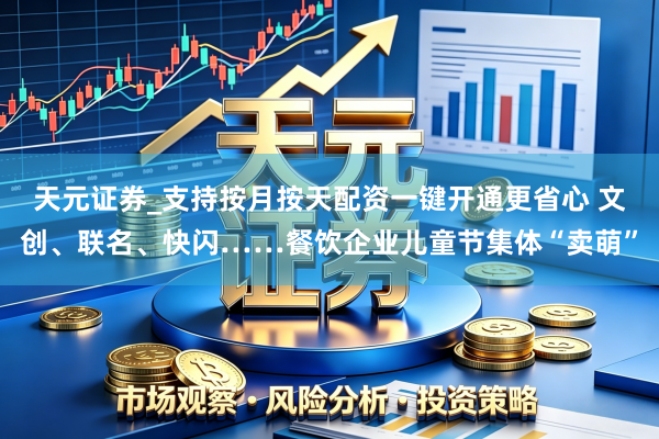 天元证券_支持按月按天配资一键开通更省心 文创、联名、快闪……餐饮企业儿童节集体“卖萌”