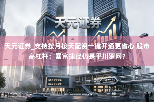天元证券_支持按月按天配资一键开通更省心 股市高杠杆：暴富捷径仍是平川罗网？