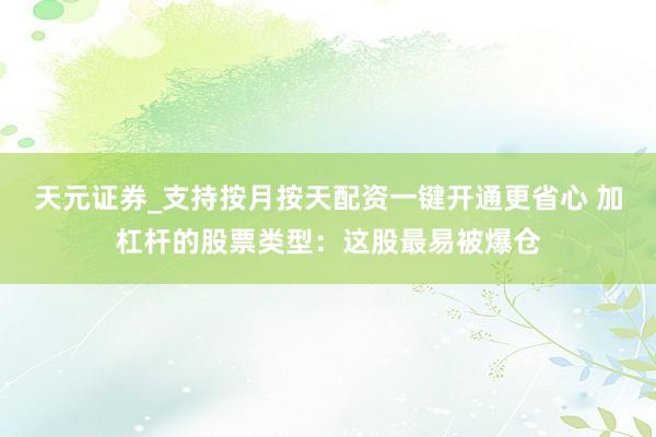 天元证券_支持按月按天配资一键开通更省心 加杠杆的股票类型：这股最易被爆仓