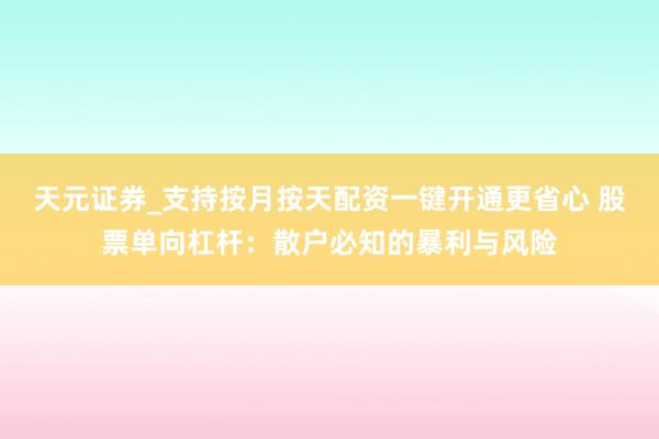 天元证券_支持按月按天配资一键开通更省心 股票单向杠杆:散户必知的暴利与风险