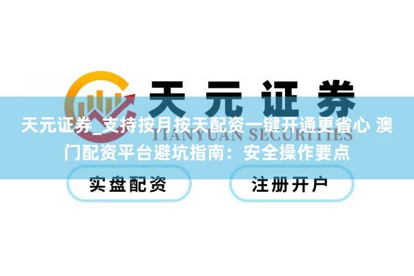 天元证券_支持按月按天配资一键开通更省心 澳门配资平台避坑指南：安全操作要点