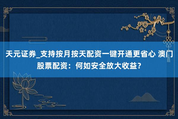 天元证券_支持按月按天配资一键开通更省心 澳门股票配资：何如安全放大收益？