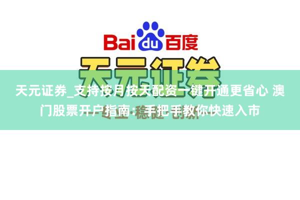 天元证券_支持按月按天配资一键开通更省心 澳门股票开户指南：手把手教你快速入市