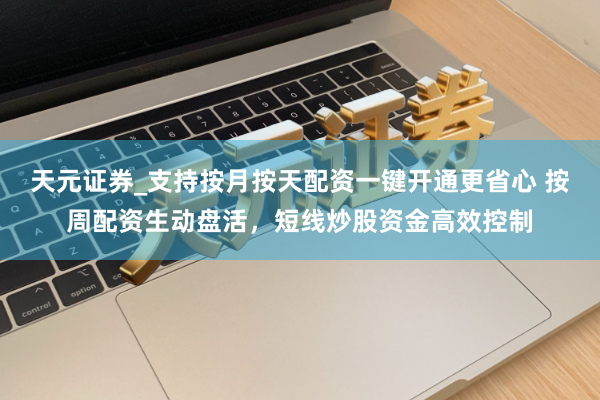 天元证券_支持按月按天配资一键开通更省心 按周配资生动盘活，短线炒股资金高效控制