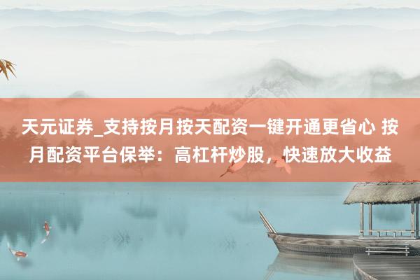 天元证券_支持按月按天配资一键开通更省心 按月配资平台保举：高杠杆炒股，快速放大收益